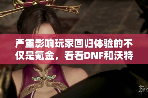 严重影响玩家回归体验的不仅是氪金，看看DNF和沃特碧的现状