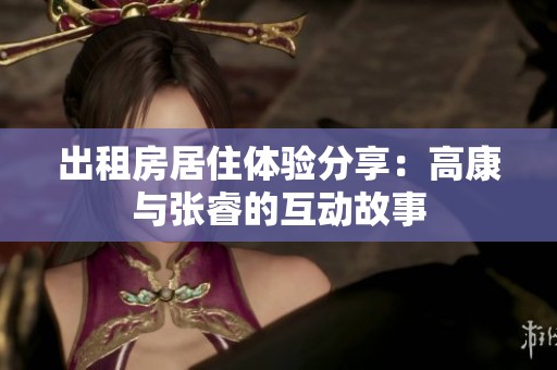 出租房居住体验分享：高康与张睿的互动故事