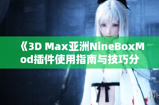 《3D Max亚洲NineBoxMod插件使用指南与技巧分享》