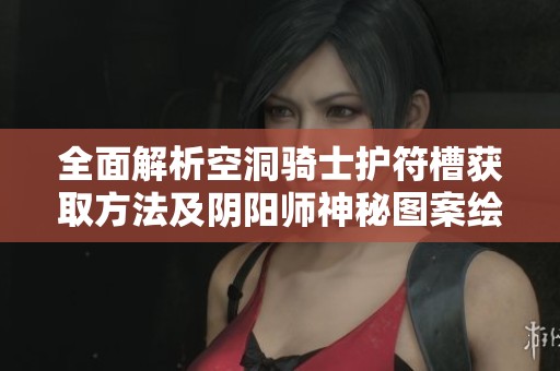 全面解析空洞骑士护符槽获取方法及阴阳师神秘图案绘制技巧