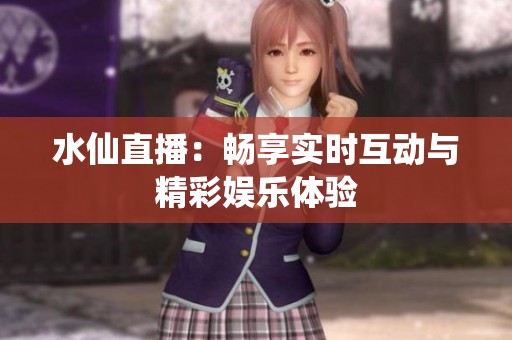 水仙直播：畅享实时互动与精彩娱乐体验