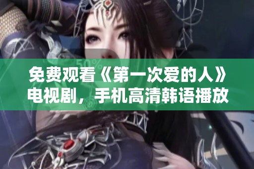 免费观看《第一次爱的人》电视剧，手机高清韩语播放指南