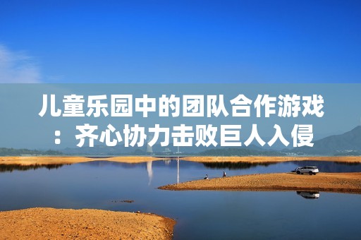 儿童乐园中的团队合作游戏：齐心协力击败巨人入侵