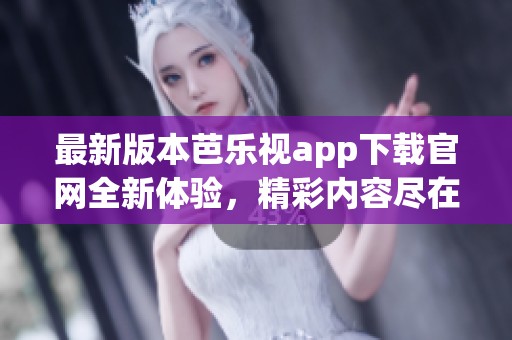 最新版本芭乐视app下载官网全新体验，精彩内容尽在掌握