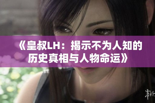 《皇叔LH：揭示不为人知的历史真相与人物命运》