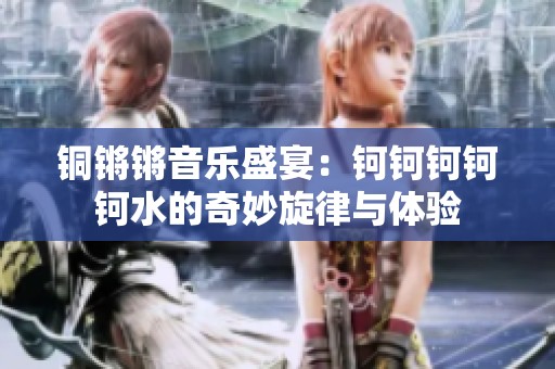 铜锵锵音乐盛宴：钶钶钶钶钶水的奇妙旋律与体验