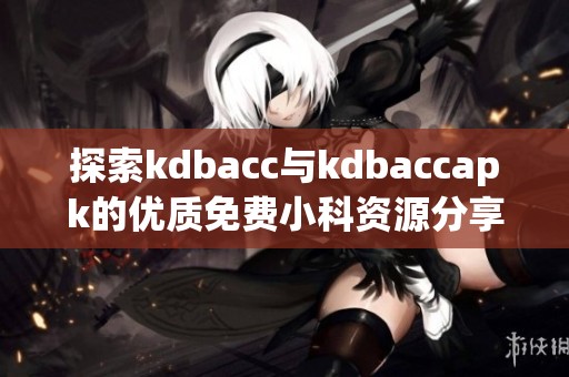 探索kdbacc与kdbaccapk的优质免费小科资源分享