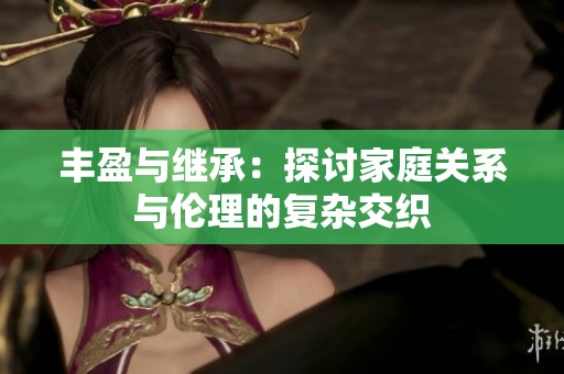 丰盈与继承：探讨家庭关系与伦理的复杂交织