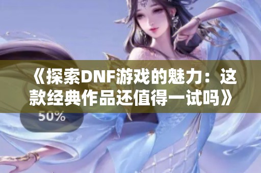 《探索DNF游戏的魅力：这款经典作品还值得一试吗》