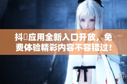 抖抈应用全新入口开放，免费体验精彩内容不容错过！