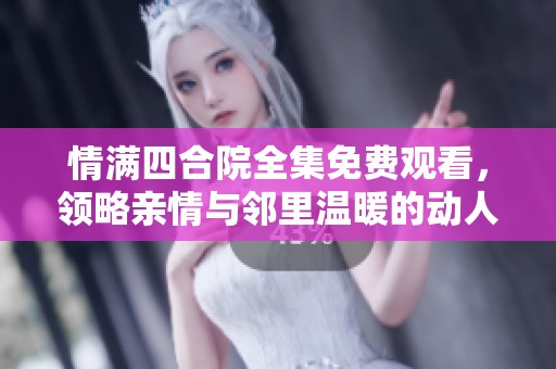 情满四合院全集免费观看，领略亲情与邻里温暖的动人故事