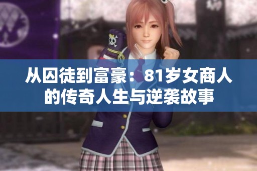 从囚徒到富豪：81岁女商人的传奇人生与逆袭故事