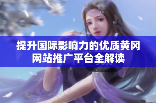 提升国际影响力的优质黄冈网站推广平台全解读