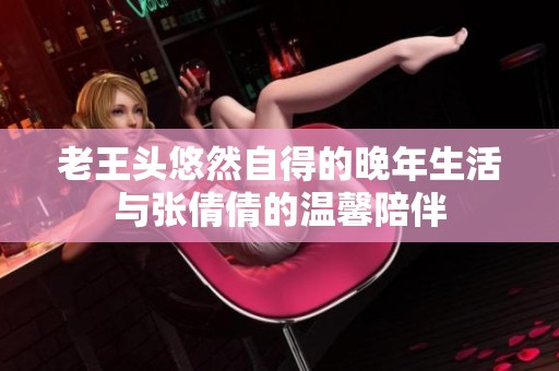 老王头悠然自得的晚年生活与张倩倩的温馨陪伴