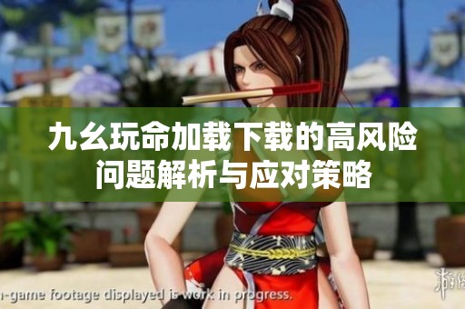 九幺玩命加载下载的高风险问题解析与应对策略