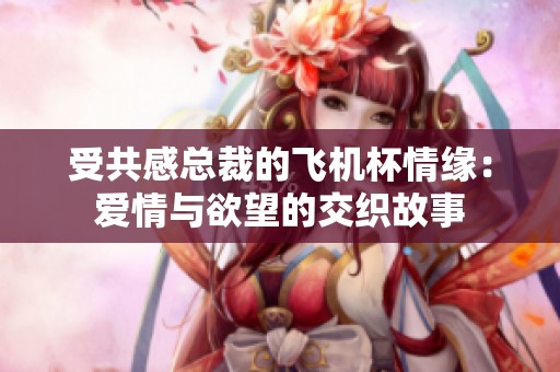 受共感总裁的飞机杯情缘：爱情与欲望的交织故事