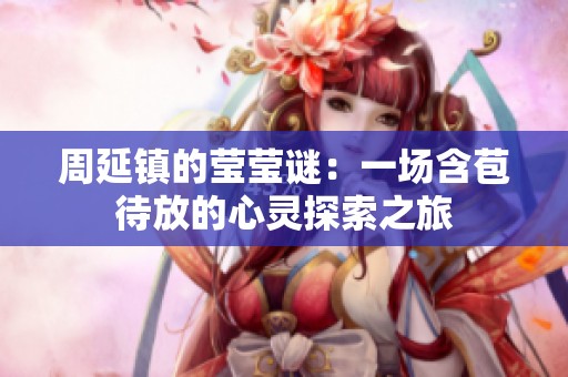 周延镇的莹莹谜：一场含苞待放的心灵探索之旅