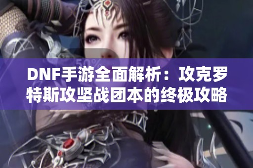 DNF手游全面解析：攻克罗特斯攻坚战团本的终极攻略与技巧分享