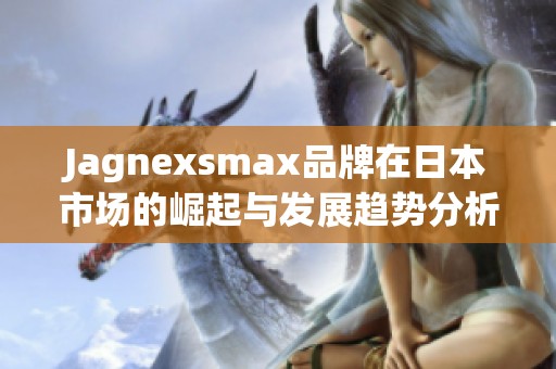Jagnexsmax品牌在日本市场的崛起与发展趋势分析
