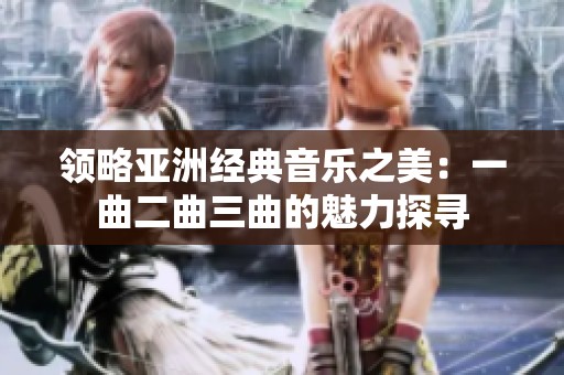 领略亚洲经典音乐之美：一曲二曲三曲的魅力探寻