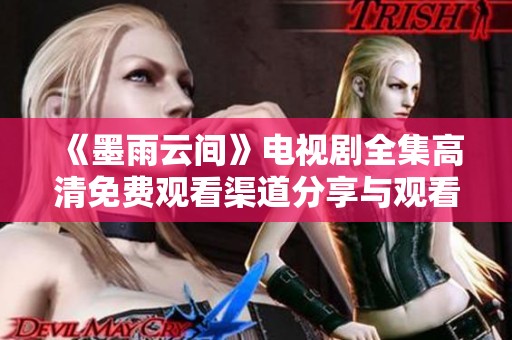 《墨雨云间》电视剧全集高清免费观看渠道分享与观看指南