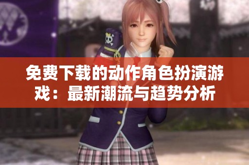 免费下载的动作角色扮演游戏：最新潮流与趋势分析