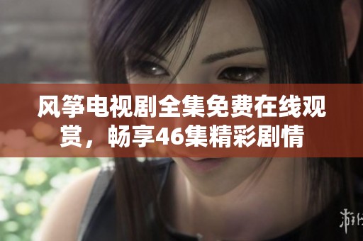 风筝电视剧全集免费在线观赏，畅享46集精彩剧情