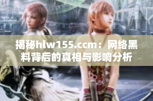 揭秘hlw155.ccm：网络黑料背后的真相与影响分析