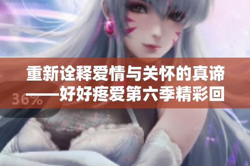 重新诠释爱情与关怀的真谛——好好疼爱第六季精彩回归