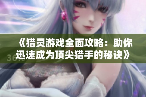 《猎灵游戏全面攻略：助你迅速成为顶尖猎手的秘诀》