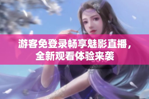 游客免登录畅享魅影直播，全新观看体验来袭