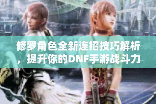 修罗角色全新连招技巧解析，提升你的DNF手游战斗力