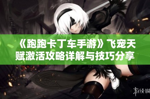 《跑跑卡丁车手游》飞宠天赋激活攻略详解与技巧分享