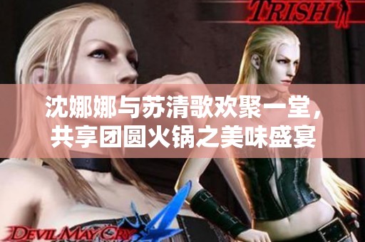 沈娜娜与苏清歌欢聚一堂，共享团圆火锅之美味盛宴