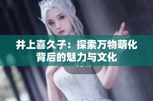 井上喜久子：探索万物萌化背后的魅力与文化