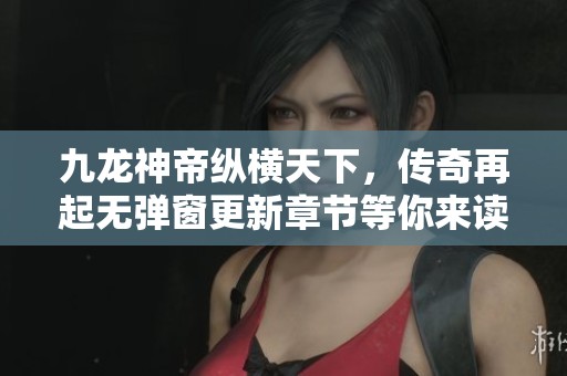 九龙神帝纵横天下，传奇再起无弹窗更新章节等你来读