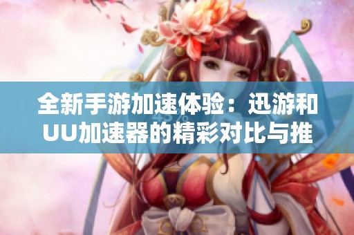 全新手游加速体验：迅游和UU加速器的精彩对比与推荐