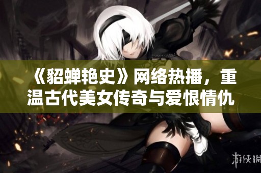 《貂蝉艳史》网络热播，重温古代美女传奇与爱恨情仇