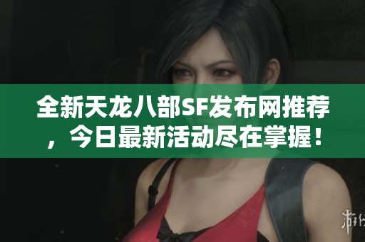 全新天龙八部SF发布网推荐，今日最新活动尽在掌握！