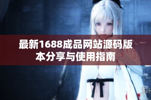 最新1688成品网站源码版本分享与使用指南