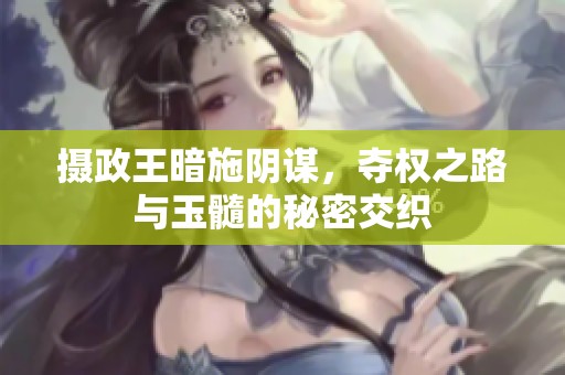摄政王暗施阴谋，夺权之路与玉髓的秘密交织