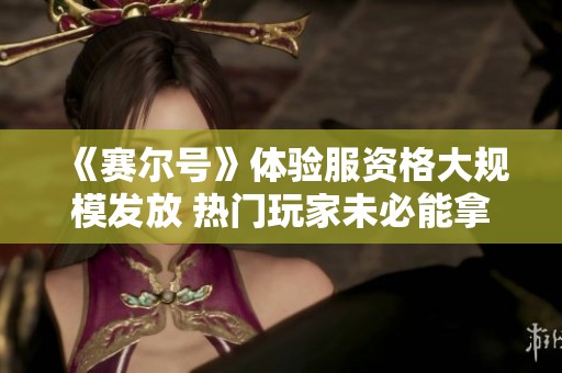 《赛尔号》体验服资格大规模发放 热门玩家未必能拿到
