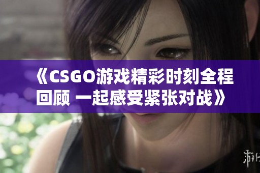 《CSGO游戏精彩时刻全程回顾 一起感受紧张对战》
