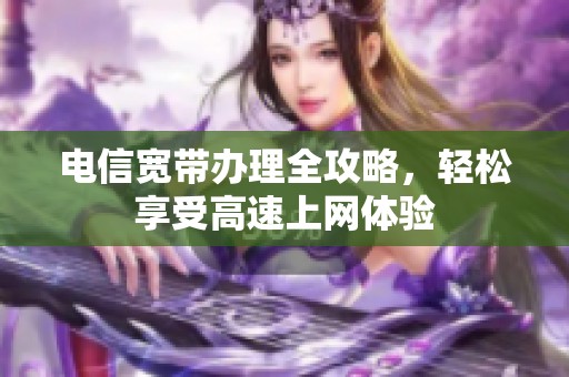 电信宽带办理全攻略，轻松享受高速上网体验
