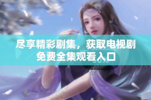 尽享精彩剧集，获取电视剧免费全集观看入口