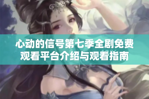 心动的信号第七季全剧免费观看平台介绍与观看指南