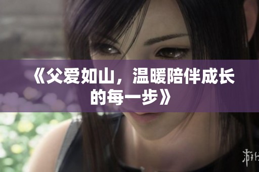 《父爱如山，温暖陪伴成长的每一步》