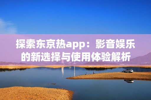 探索东京热app：影音娱乐的新选择与使用体验解析