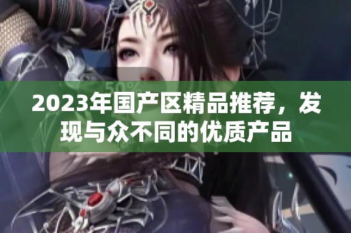 2023年国产区精品推荐，发现与众不同的优质产品