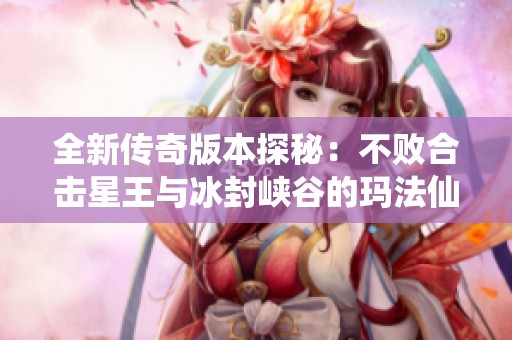 全新传奇版本探秘：不败合击星王与冰封峡谷的玛法仙境之旅